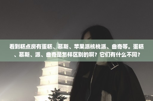 看到糕点房有蛋糕、慕斯、苹果派核桃派、曲奇等。蛋糕、慕斯、派、曲奇是怎样区别的啊？它们有什么不同？