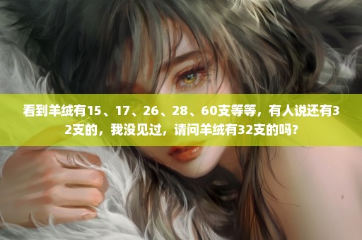 看到羊绒有15、17、26、28、60支等等，有人说还有32支的，我没见过，请问羊绒有32支的吗？