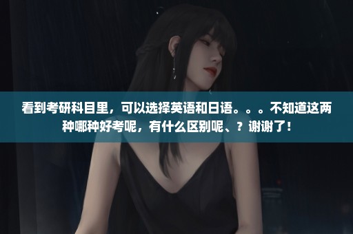 看到考研科目里，可以选择英语和日语。。。不知道这两种哪种好考呢，有什么区别呢、？谢谢了！