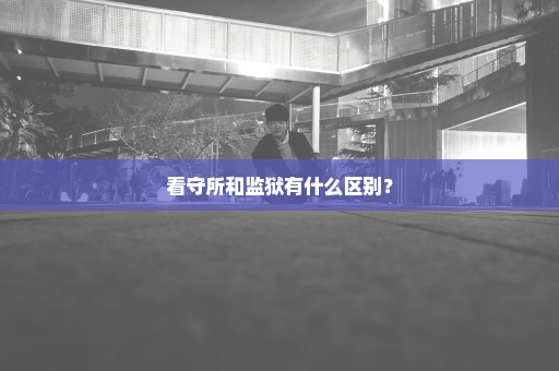 看守所和监狱有什么区别？