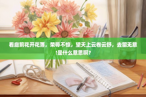 看庭前花开花落，荣辱不惊，望天上云卷云舒，去留无意!是什么意思啊？