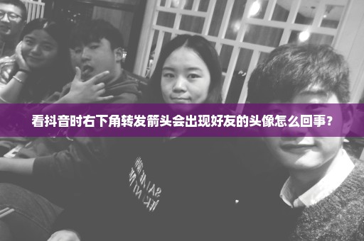 看抖音时右下角转发箭头会出现好友的头像怎么回事？