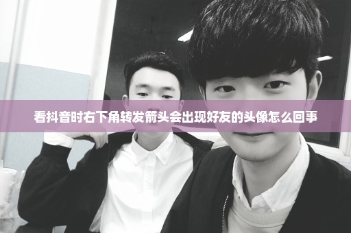 看抖音时右下角转发箭头会出现好友的头像怎么回事