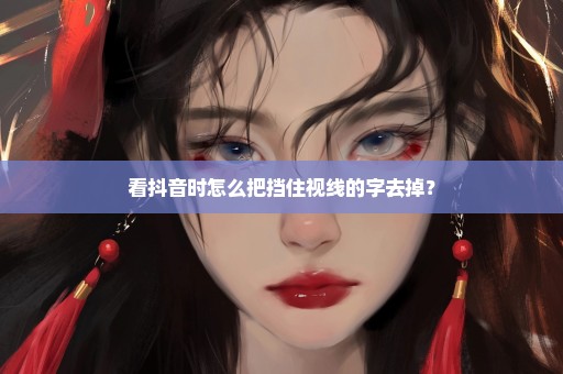 看抖音时怎么把挡住视线的字去掉？