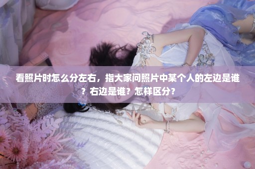 看照片时怎么分左右，指大家问照片中某个人的左边是谁？右边是谁？怎样区分？