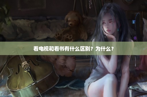 看电视和看书有什么区别？为什么？