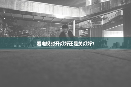 看电视时开灯好还是关灯好？