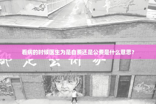 看病的时候医生为是自费还是公费是什么意思？