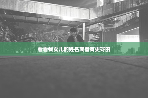 看看我女儿的姓名或者有更好的