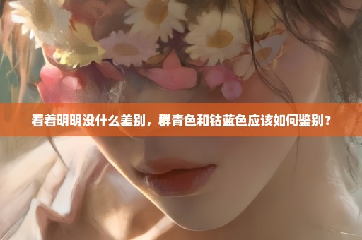 看着明明没什么差别，群青色和钴蓝色应该如何鉴别？