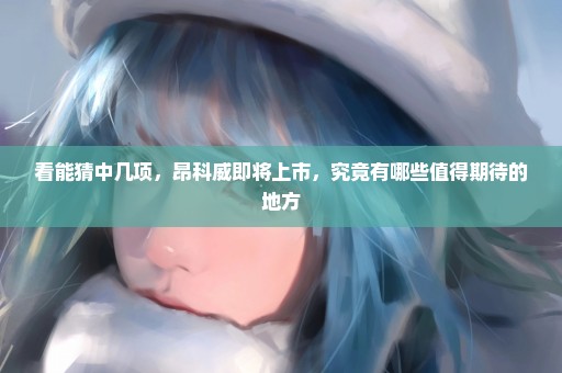 看能猜中几项，昂科威即将上市，究竟有哪些值得期待的地方