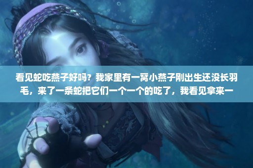 看见蛇吃燕子好吗？我家里有一窝小燕子刚出生还没长羽毛，来了一条蛇把它们一个一个的吃了，我看见拿来一