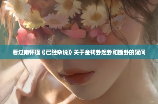 看过南怀瑾《已经杂说》关于金钱卦起卦和断卦的疑问