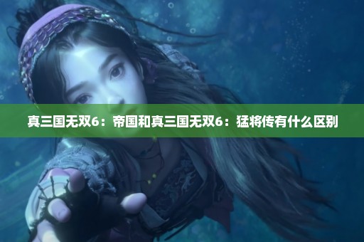 真三国无双6：帝国和真三国无双6：猛将传有什么区别