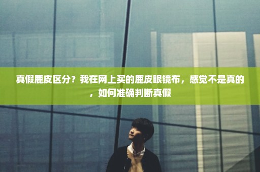 真假鹿皮区分？我在网上买的鹿皮眼镜布，感觉不是真的，如何准确判断真假