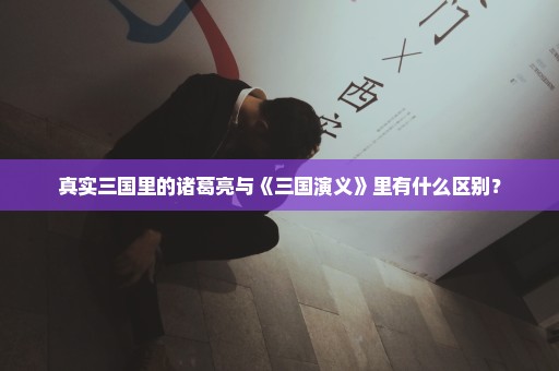 真实三国里的诸葛亮与《三国演义》里有什么区别？