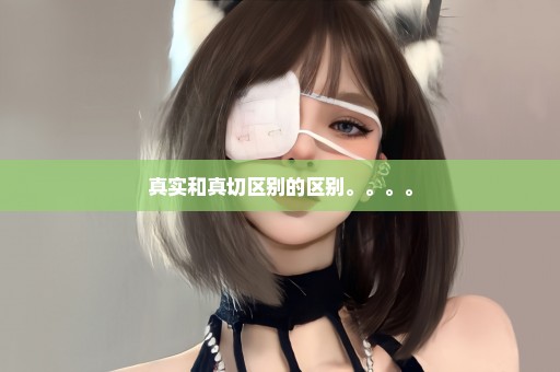 真实和真切区别的区别。。。。