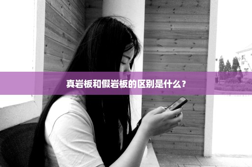 真岩板和假岩板的区别是什么？