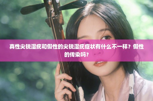 真性尖锐湿疣和假性的尖锐湿疣症状有什么不一样？假性的传染吗？