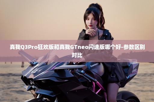 真我Q3Pro狂欢版和真我GTneo闪速版哪个好-参数区别对比