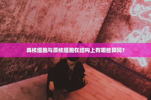 真核细胞与原核细胞在结构上有哪些异同？