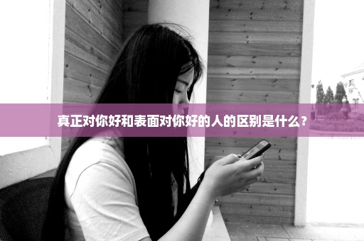 真正对你好和表面对你好的人的区别是什么？