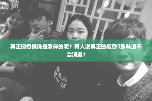 真正檀香佛珠是怎样的呢？有人说真正的檀香髴珠味道不会消退？