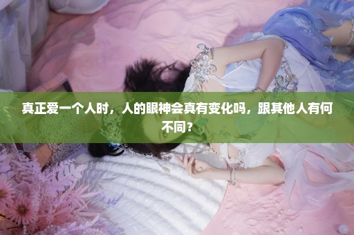 真正爱一个人时，人的眼神会真有变化吗，跟其他人有何不同？