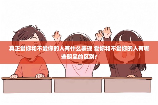 真正爱你和不爱你的人有什么表现 爱你和不爱你的人有哪些明显的区别?