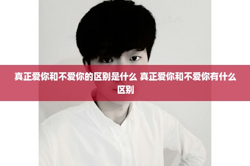 真正爱你和不爱你的区别是什么 真正爱你和不爱你有什么区别