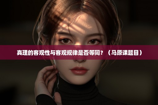 真理的客观性与客观规律是否等同？（马原课题目）