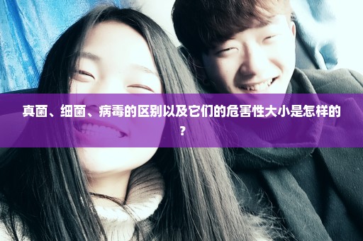 真菌、细菌、病毒的区别以及它们的危害性大小是怎样的？