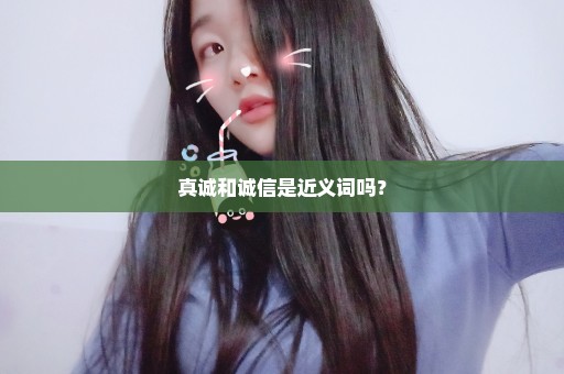 真诚和诚信是近义词吗？