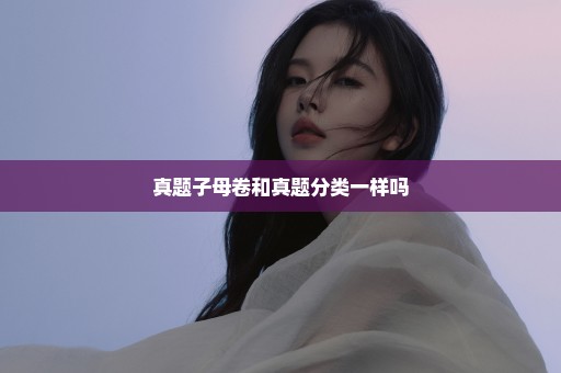 真题子母卷和真题分类一样吗