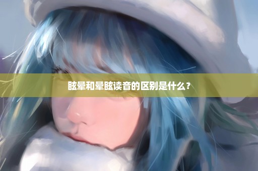 眩晕和晕眩读音的区别是什么？
