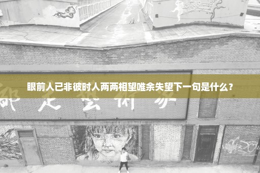 眼前人已非彼时人两两相望唯余失望下一句是什么？