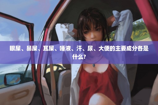 眼屎、鼻屎、耳屎、唾液、汗、尿、大便的主要成分各是什么?