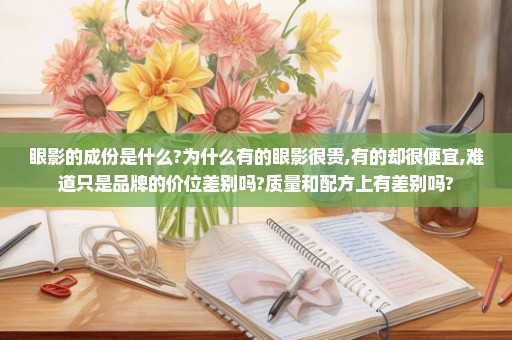眼影的成份是什么?为什么有的眼影很贵,有的却很便宜,难道只是品牌的价位差别吗?质量和配方上有差别吗?
