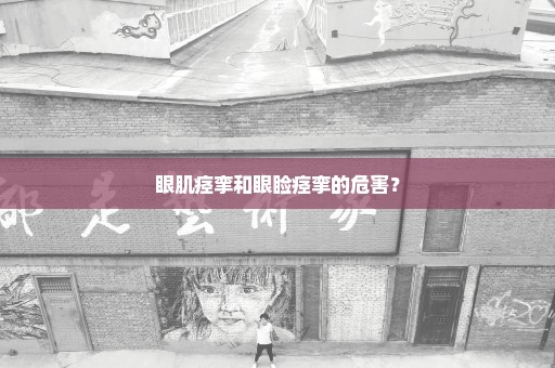 眼肌痉挛和眼睑痉挛的危害？