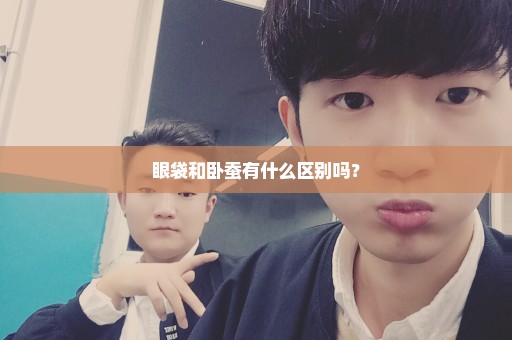 眼袋和卧蚕有什么区别吗？