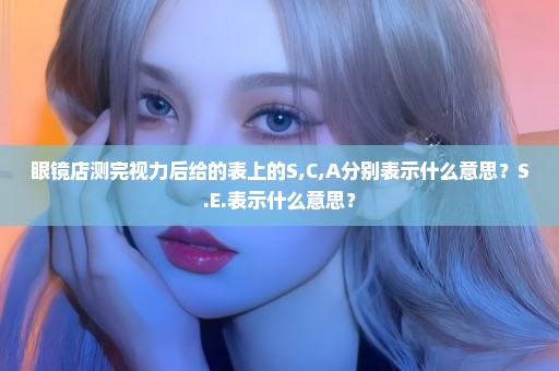 眼镜店测完视力后给的表上的S,C,A分别表示什么意思？S.E.表示什么意思？
