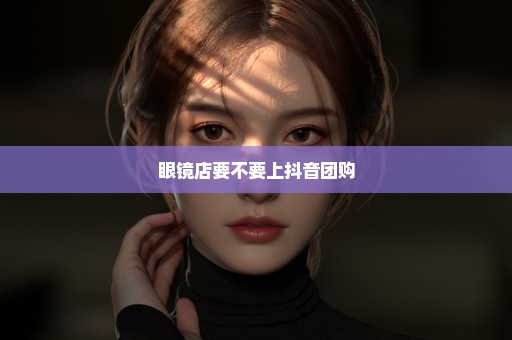 眼镜店要不要上抖音团购