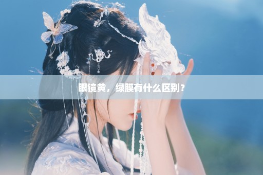 眼镜黄，绿膜有什么区别？