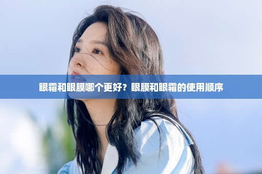 眼霜和眼膜哪个更好？眼膜和眼霜的使用顺序