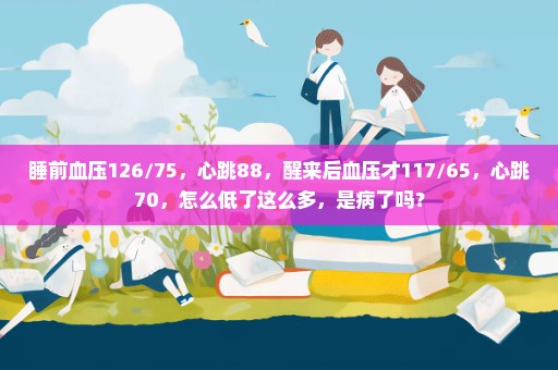 睡前血压126/75，心跳88，醒来后血压才117/65，心跳70，怎么低了这么多，是病了吗？