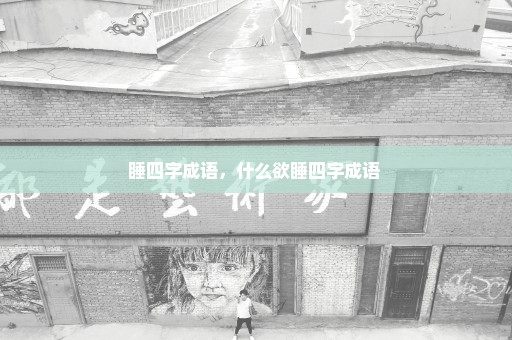 睡四字成语，什么欲睡四字成语 