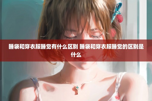 睡袋和穿衣服睡觉有什么区别 睡袋和穿衣服睡觉的区别是什么