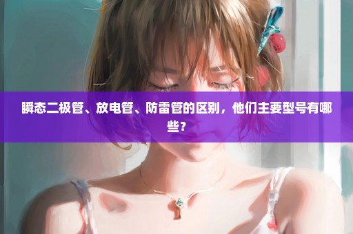 瞬态二极管、放电管、防雷管的区别，他们主要型号有哪些？