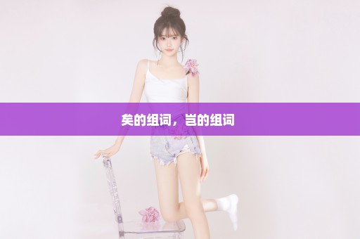 矣的组词，岂的组词 