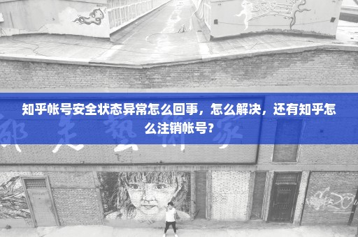 知乎帐号安全状态异常怎么回事，怎么解决，还有知乎怎么注销帐号？